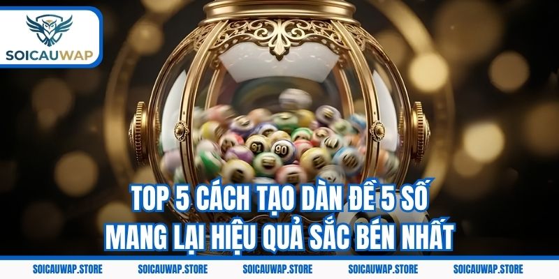 Top 5 cách tạo dàn đề 5 số mang lại hiệu quả sắc bén nhất